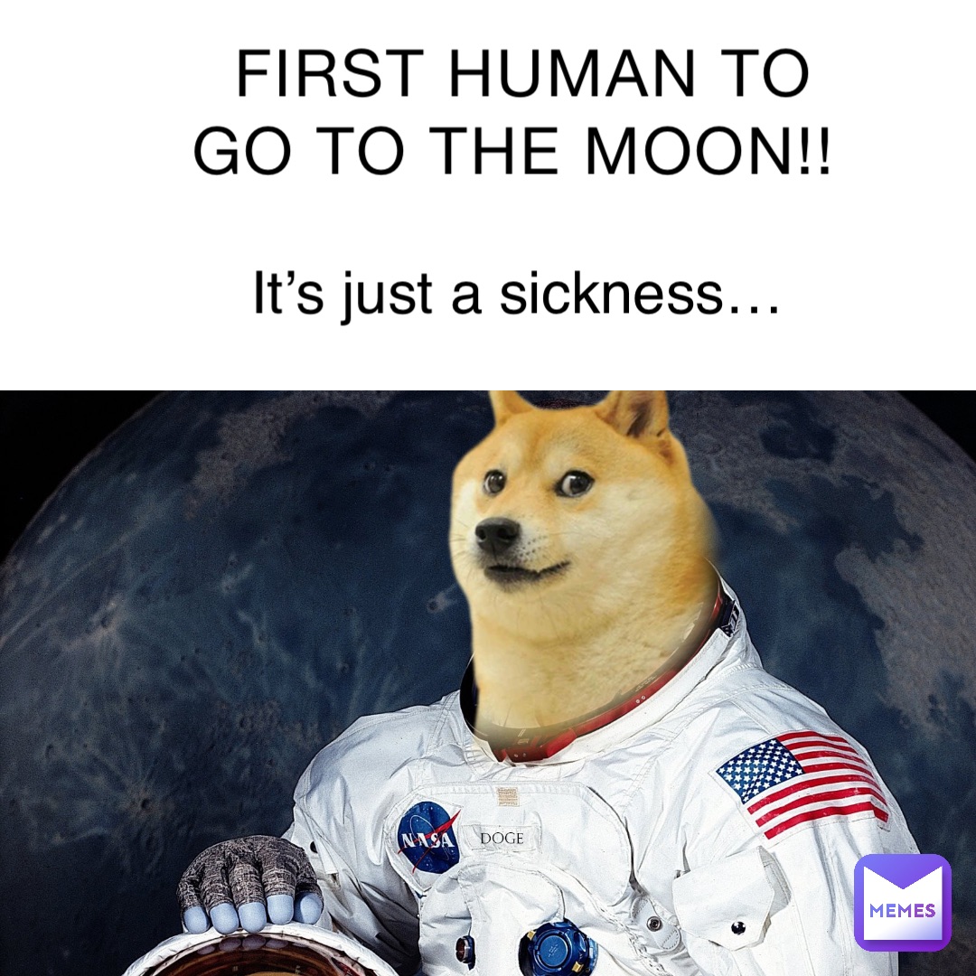 First human to go to the moon!! It’s just a sickness It’s just a sickness…