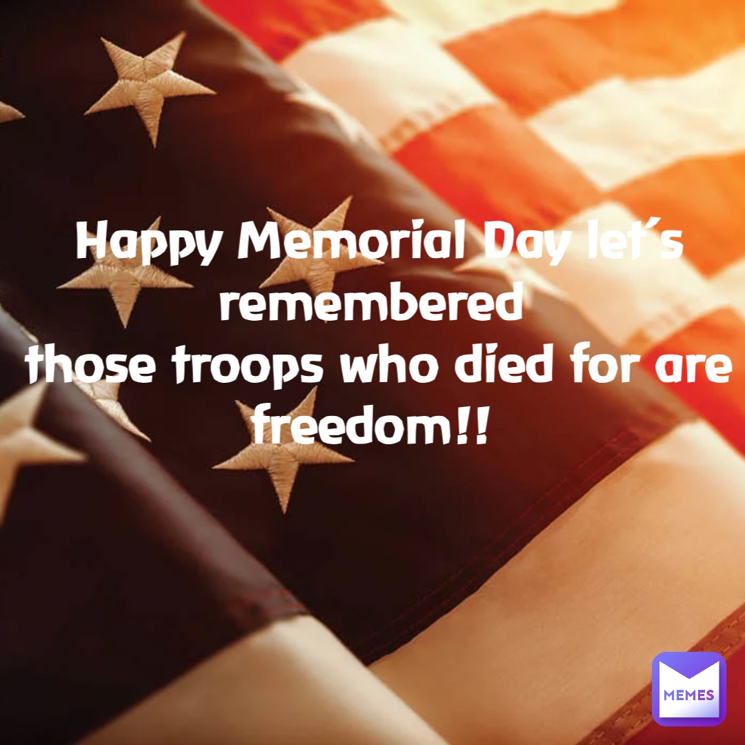 Happy Memorial Day let’s remembered
those troops who died for are freedom!!