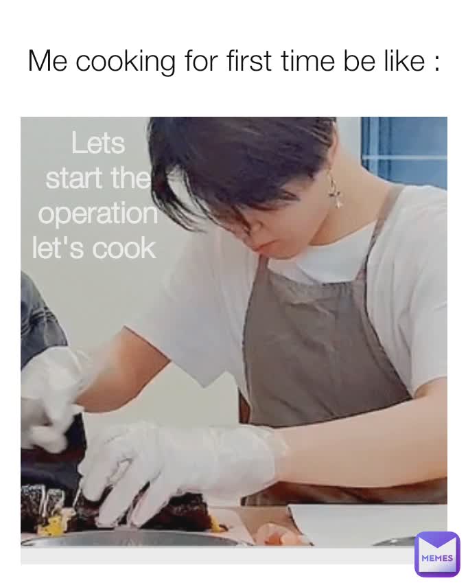 Me cooking for first time be like : Lets start the operation let's cook 