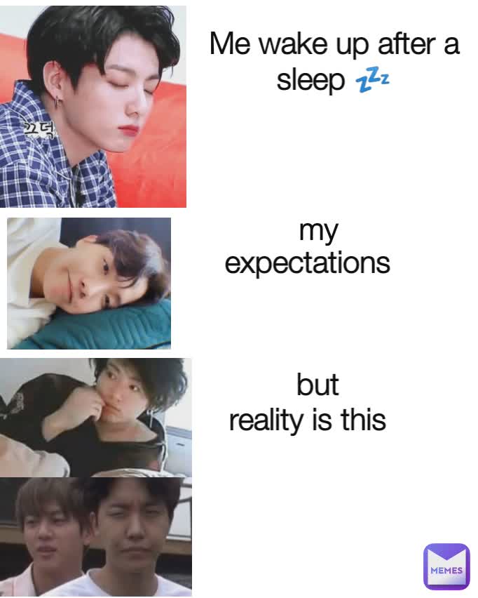 but  my  Me wake up after a sleep 💤 expectations  reality is this