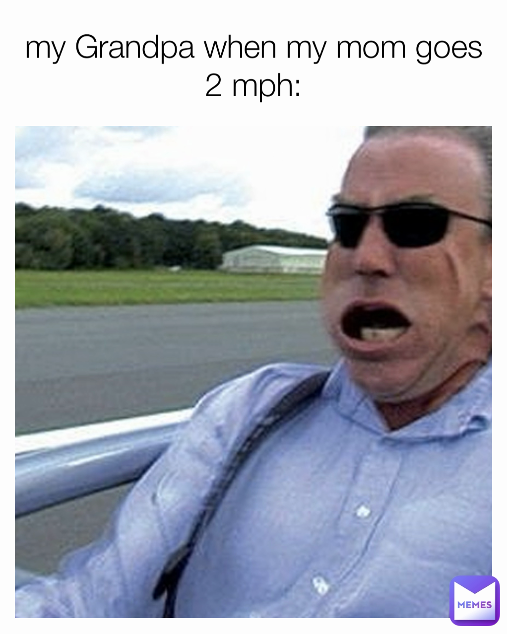 my Grandpa when my mom goes 2 mph: