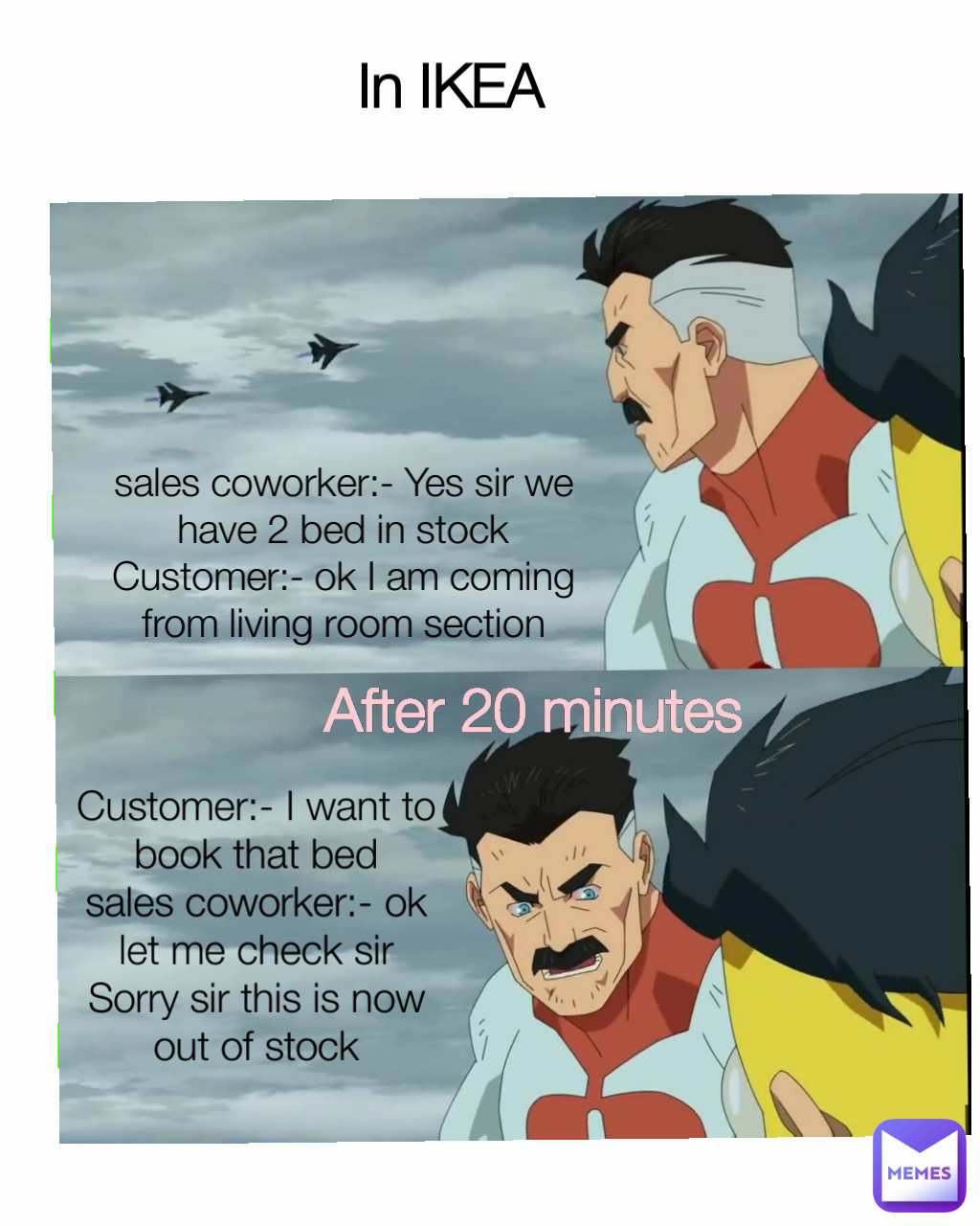 In IKEA After 20 minutes sales coworker:- Yes sir we have 2 bed in stock
Customer:- ok I am coming from living room section Customer:- I want to book that bed
sales coworker:- ok let me check sir
Sorry sir this is now out of stock