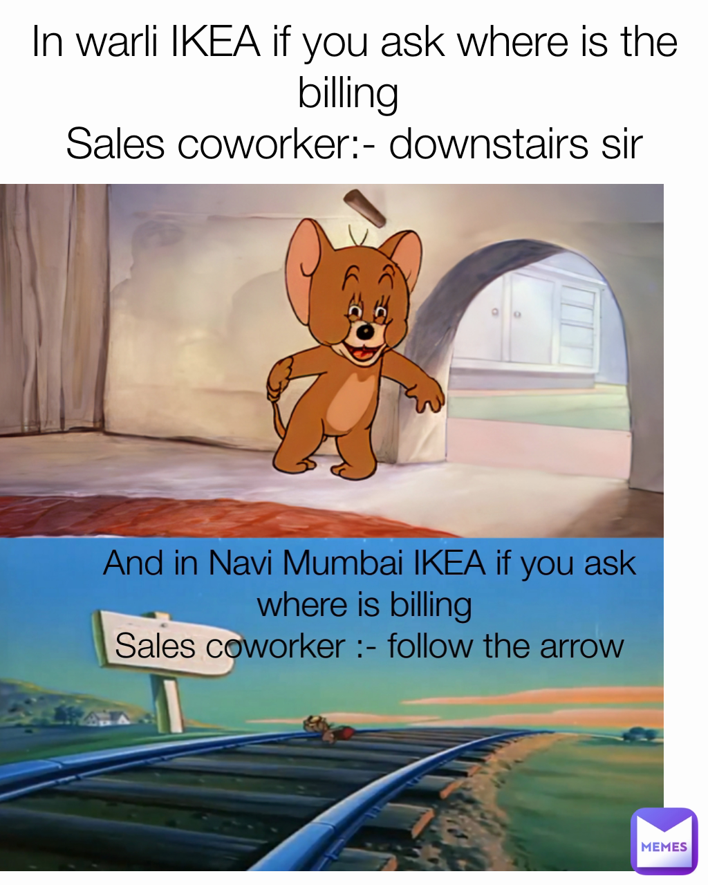 And in Navi Mumbai IKEA if you ask where is billing 
Sales coworker :- follow the arrow In warli IKEA if you ask where is the billing 
Sales coworker:- downstairs sir