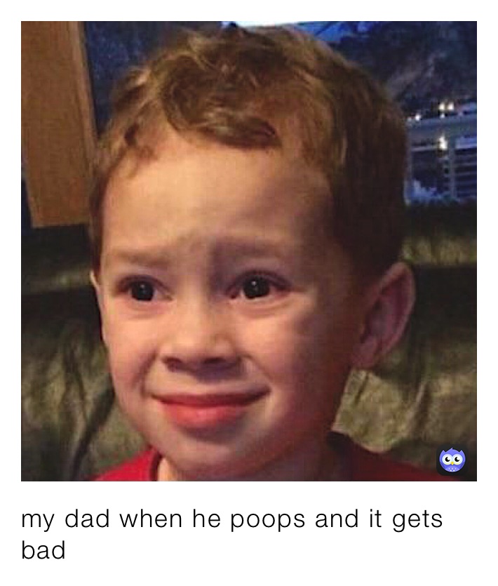 my dad when he poops and it gets bad