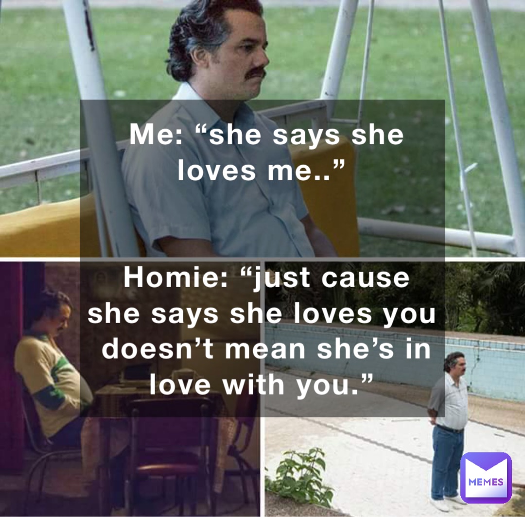 Me: “she says she loves me..”


Homie: “just cause she says she loves you doesn’t mean she’s in love with you.”