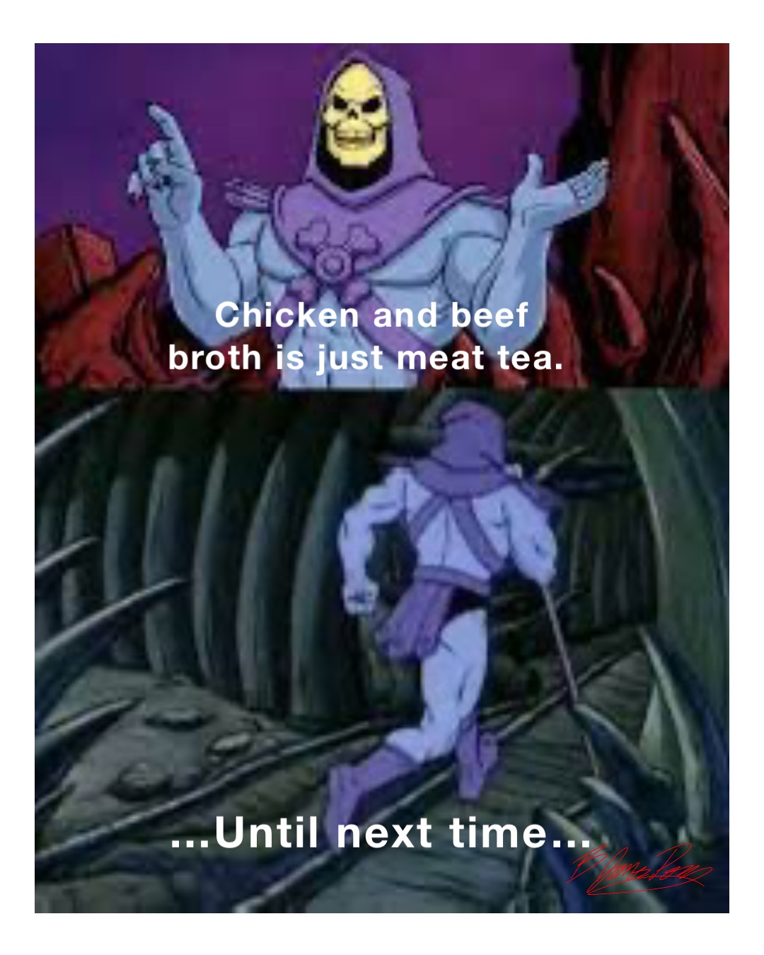 Chicken and beef broth is just meat tea. …Until next time…