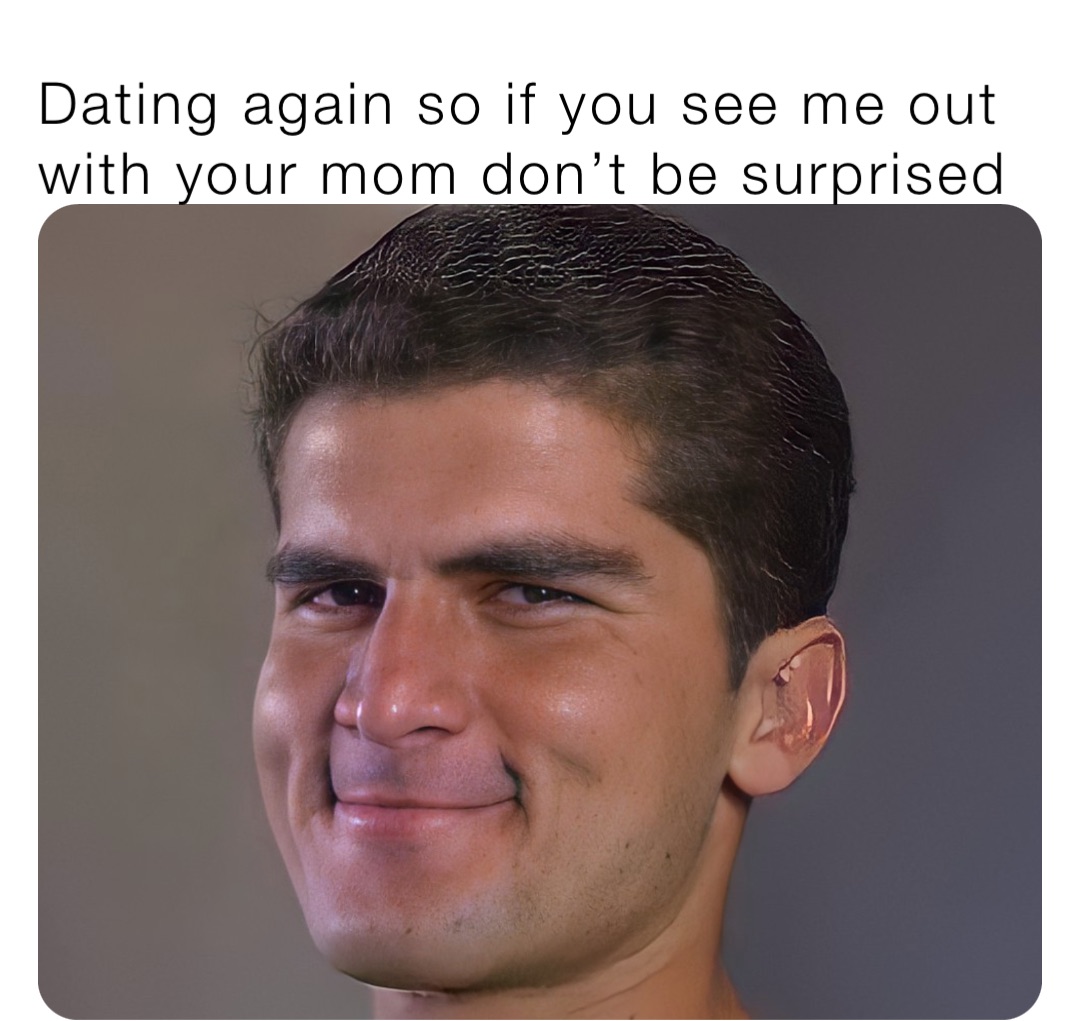 Dating again so if you see me out with your mom don’t be surprised