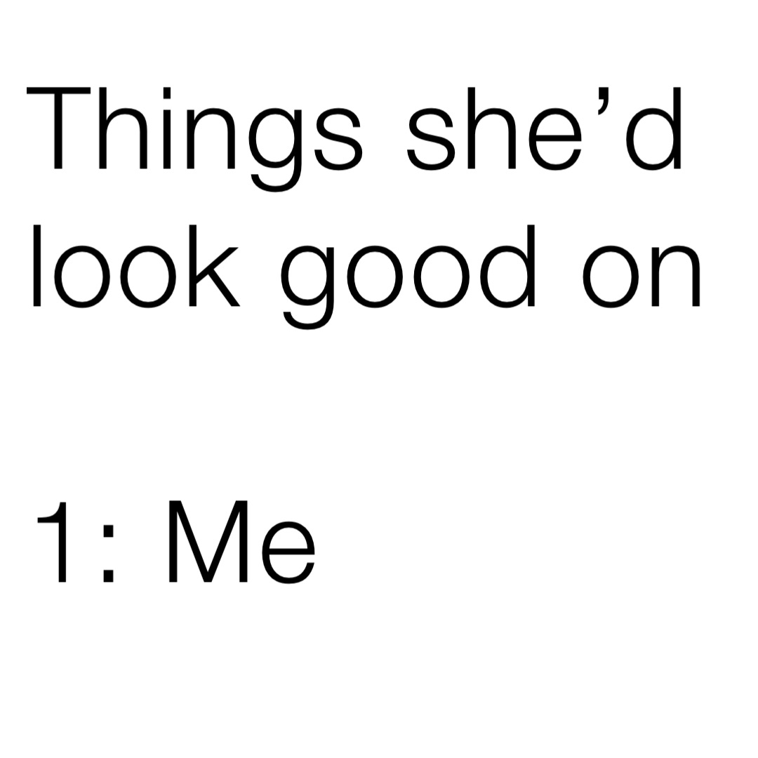Things she’d look good on

1: Me