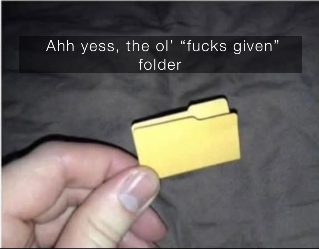 Ahh yess, the ol’ “fucks given” folder