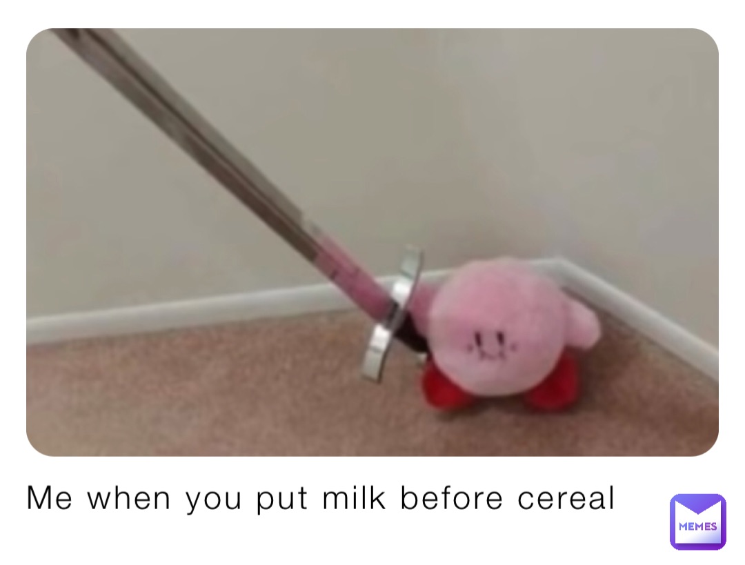Me when you put milk before cereal
