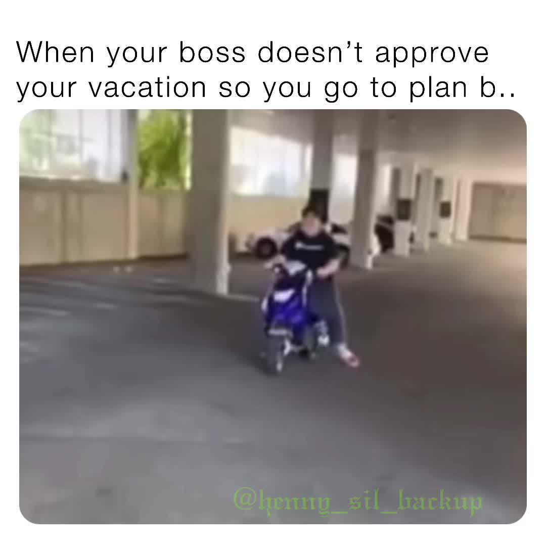 When your boss doesn’t approve your vacation so you go to plan b