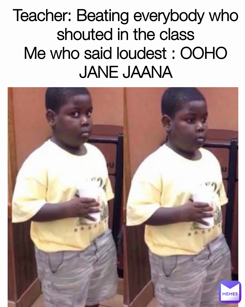 Teacher: Beating everybody who shouted in the class
Me who said loudest : OOHO JANE JAANA