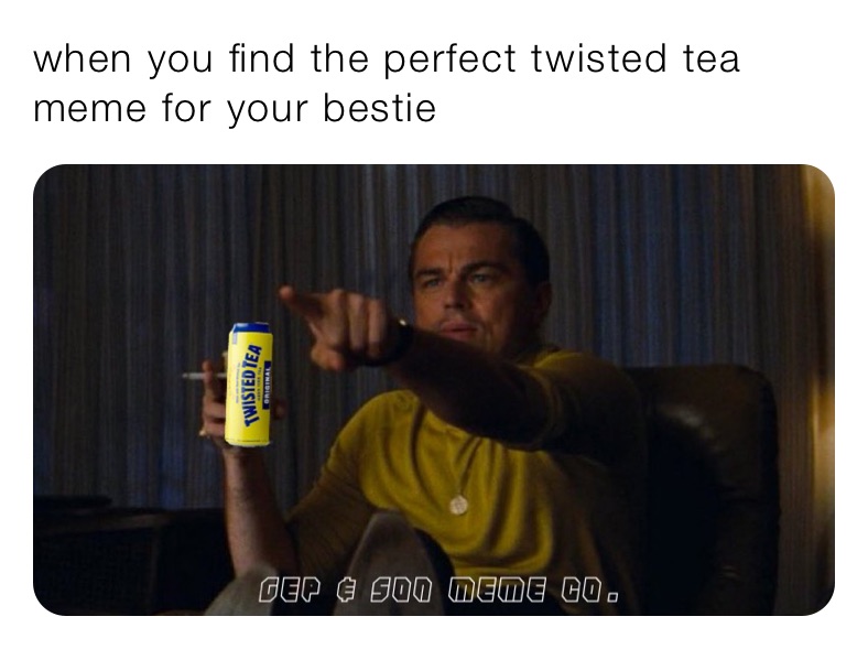 when you find the perfect twisted tea meme for your bestie