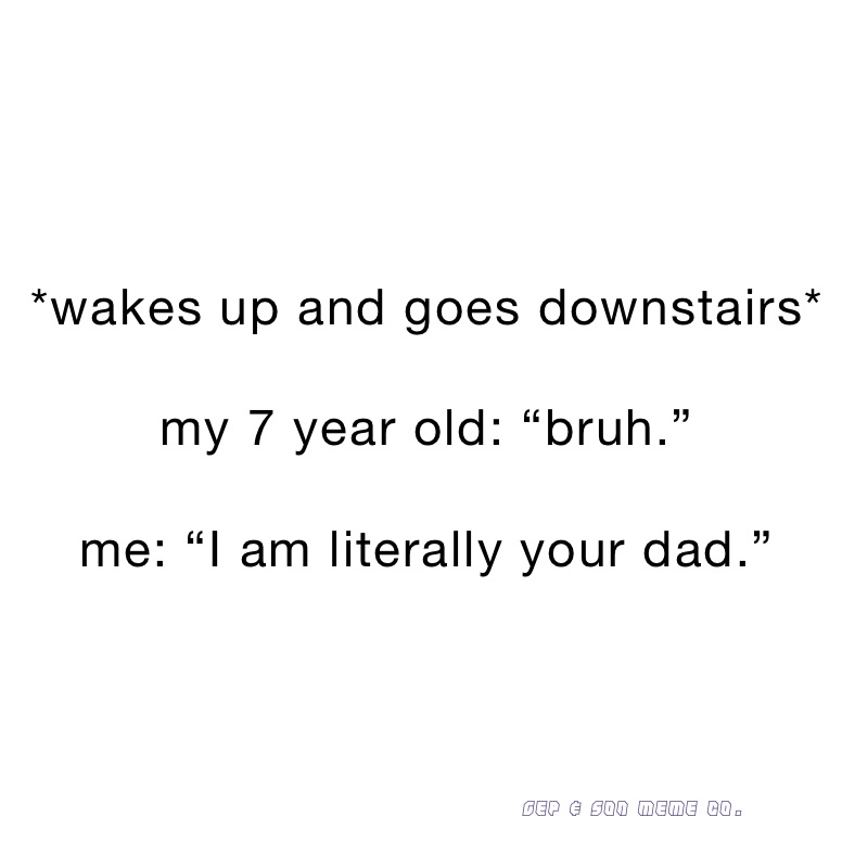 *wakes up and goes downstairs*

my 7 year old: “bruh.”

me: “I am literally your dad.”