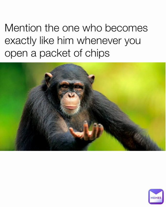 Mention the one who becomes exactly like him whenever you open a packet of chips