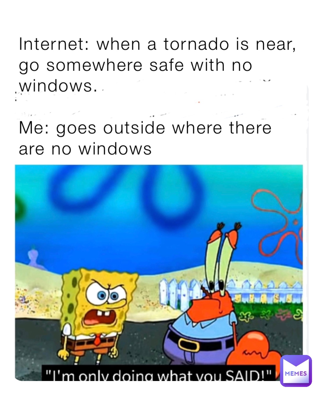 Internet: when a tornado is near, go somewhere safe with no windows.

Me: goes outside where there are no windows