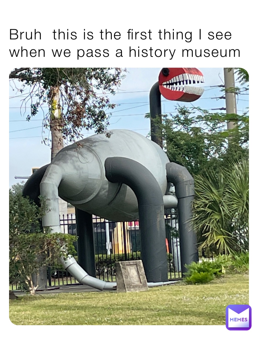Bruh  this is the first thing I see when we pass a history museum
