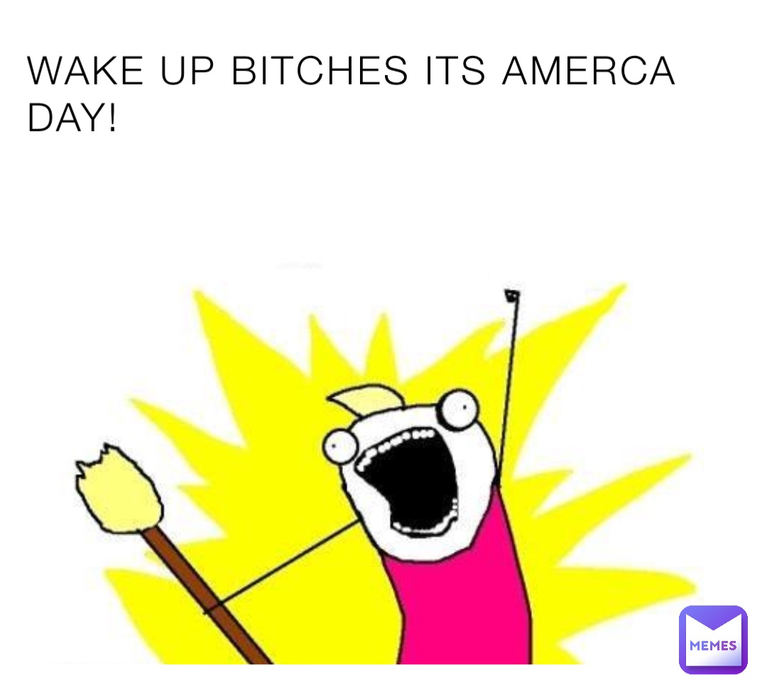WAKE UP BITCHES ITS AMERCA DAY!