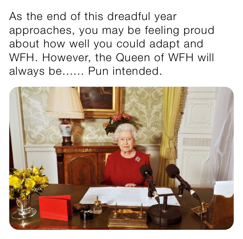 As the end of this dreadful year approaches, you may be feeling proud about how well you could adapt and WFH. However, the Queen of WFH will always be...... Pun intended.