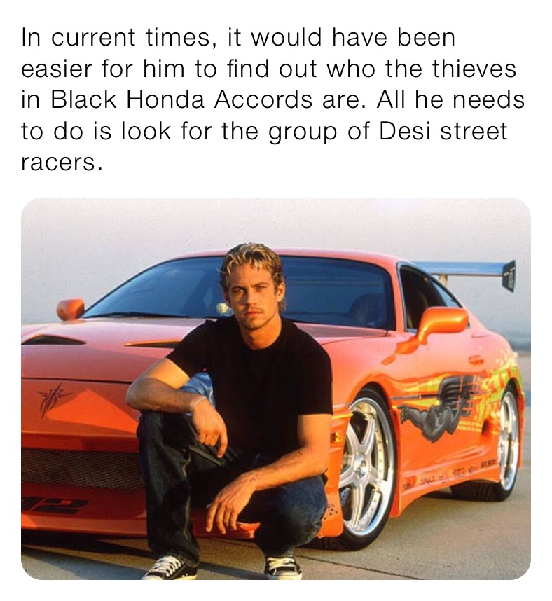 In current times, it would have been easier for him to find out who the thieves in Black Honda Accords are. All he needs to do is look for the group of Desi street racers.