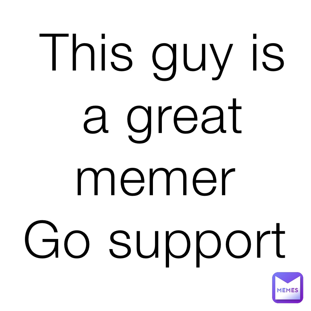 This guy is a great memer
Go support