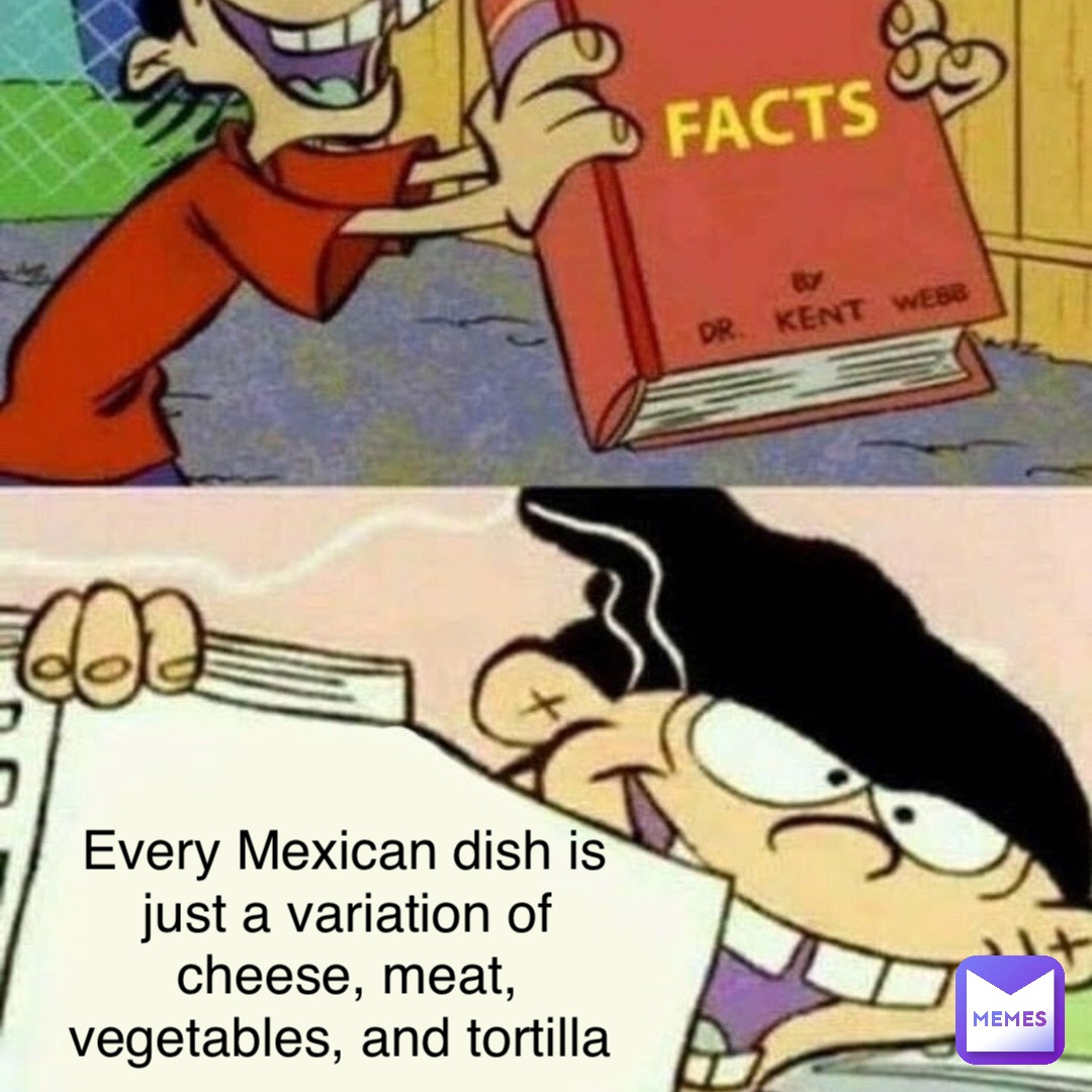 Every Mexican dish is just a variation of cheese, meat, vegetables, and tortilla
