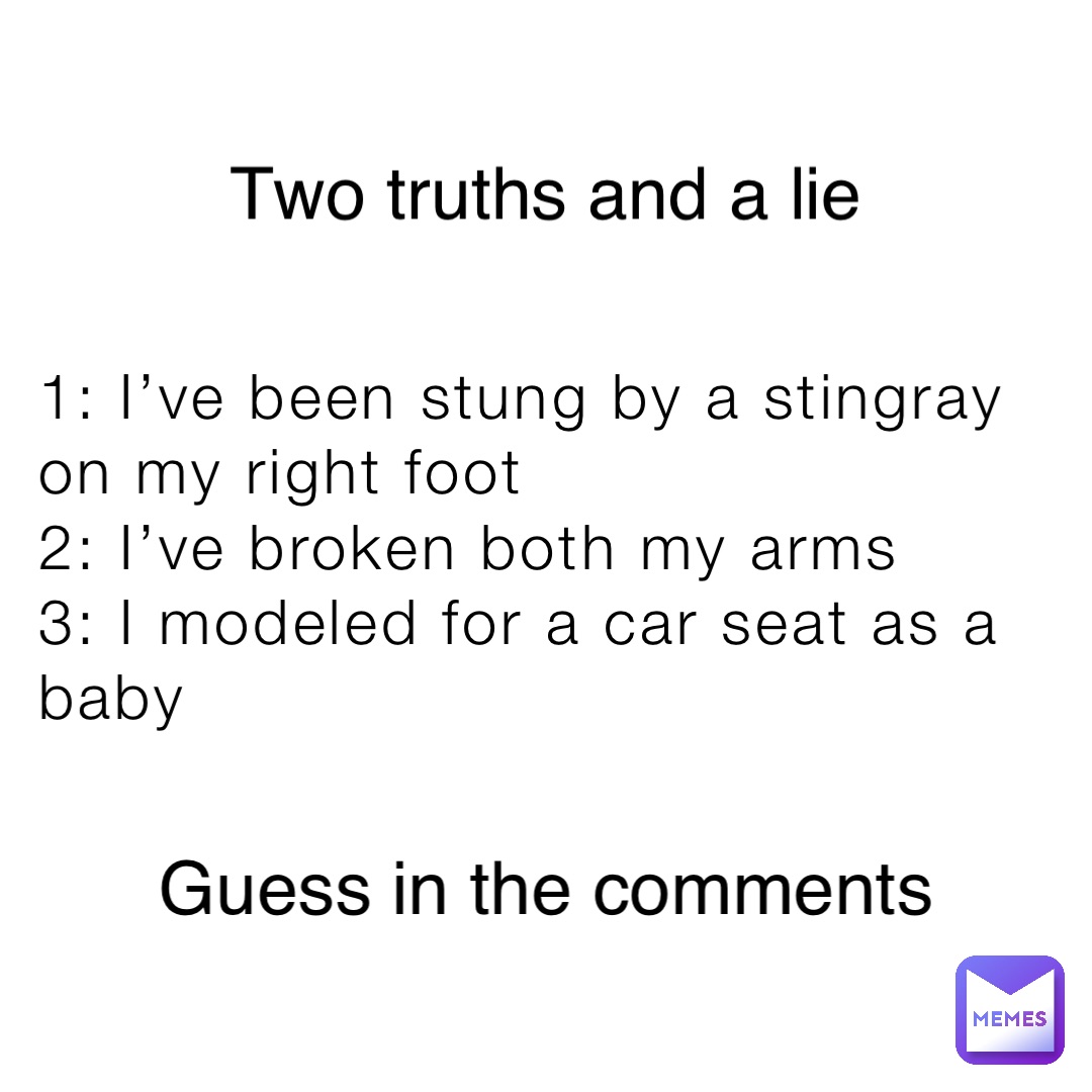 1: I’ve been stung by a stingray on my right foot
2: I’ve broken both my arms
3: I modeled for a car seat as a baby Two truths and a lie Guess in the comments