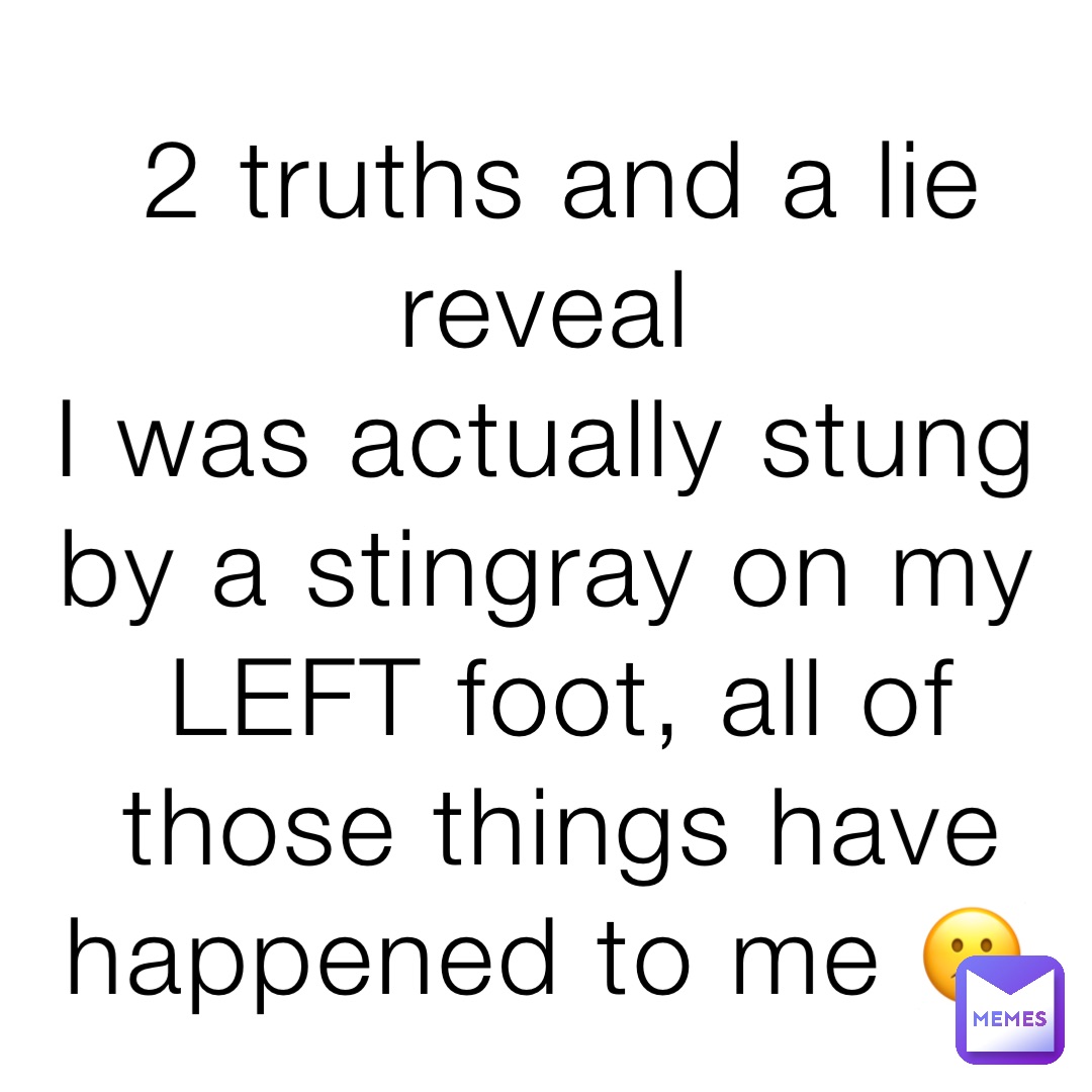 2 truths and a lie reveal
I was actually stung by a stingray on my LEFT foot, all of those things have happened to me 😕