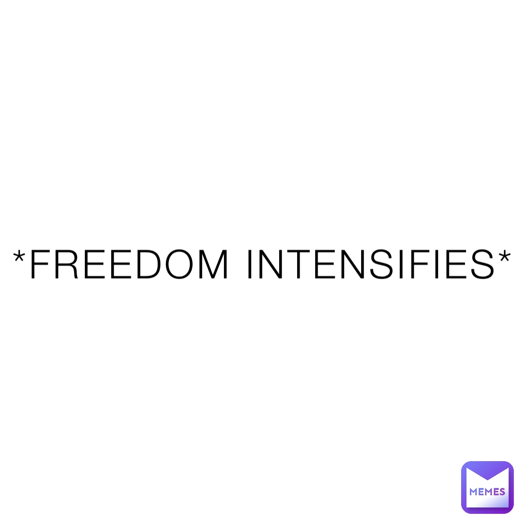 *Freedom intensifies*
