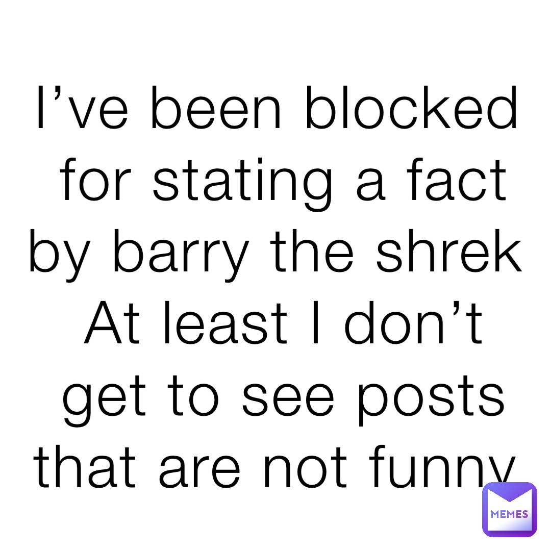 I’ve been blocked for stating a fact by barry the shrek
At least I don’t get to see posts that are not funny