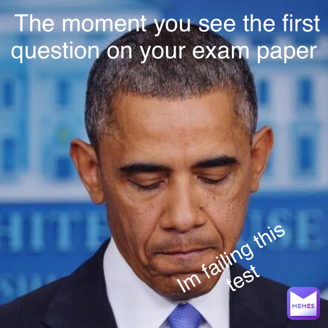 THE MOMENT YOU SEE THE FIRST QUESTION ON YOUR EXAM PAPER IM FAILING THIS TEST