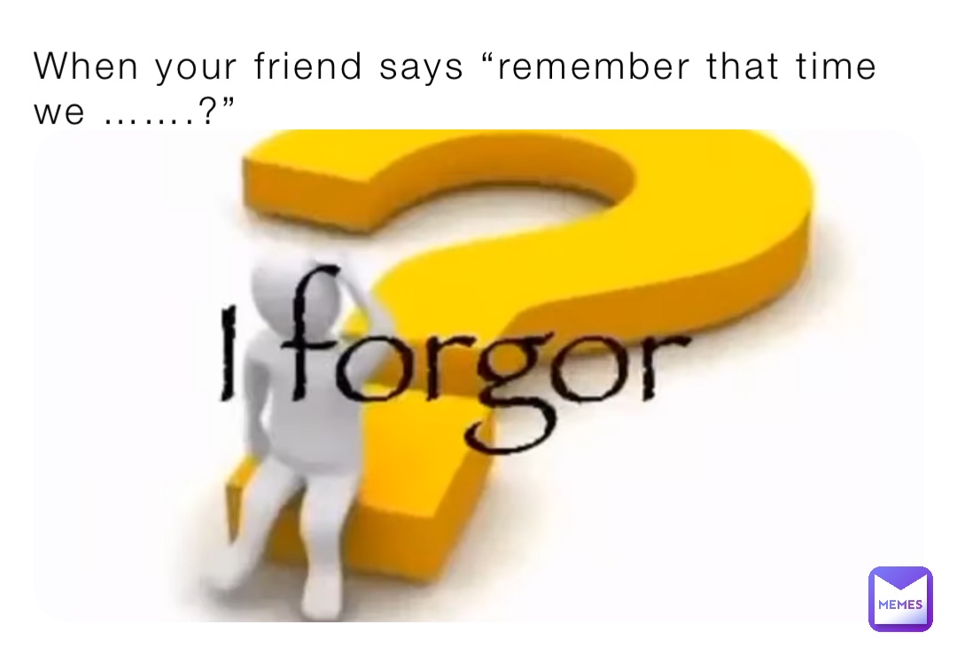 When your friend says “remember that time we …….?”