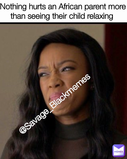 Nothing hurts an African parent more than seeing their child relaxing  @Savage_Blackmemes