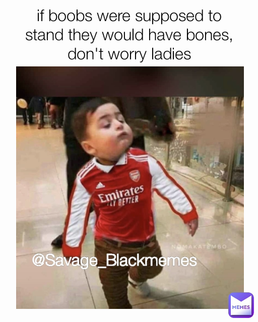 if boobs were supposed to stand they would have bones, don't worry ladies @Savage_Blackmemes