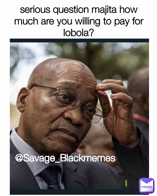 serious question majita how much are you willing to pay for lobola? @Savage_Blackmemes