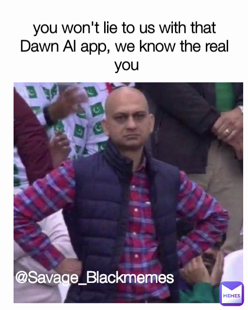 you won't lie to us with that Dawn AI app, we know the real
 you @Savage_Blackmemes