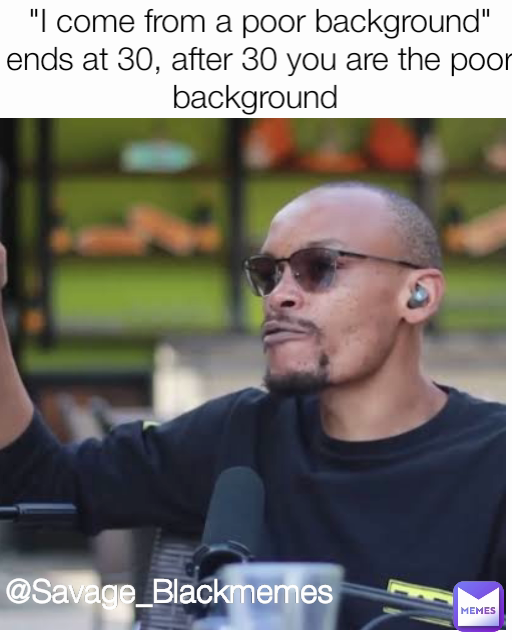 @Savage_Blackmemes "I come from a poor background" ends at 30, after 30 you are the poor background 
