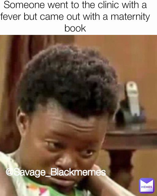 @Savage_Blackmemes Someone went to the clinic with a fever but came out with a maternity book
