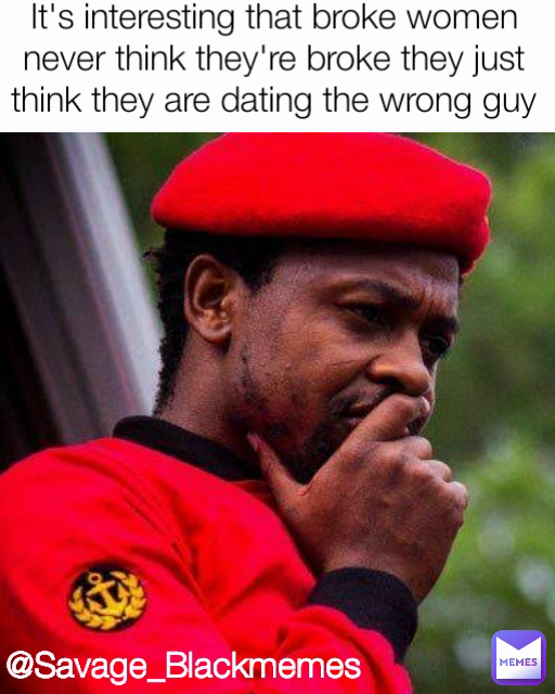 It's interesting that broke women never think they're broke they just think they are dating the wrong guy
 @Savage_Blackmemes