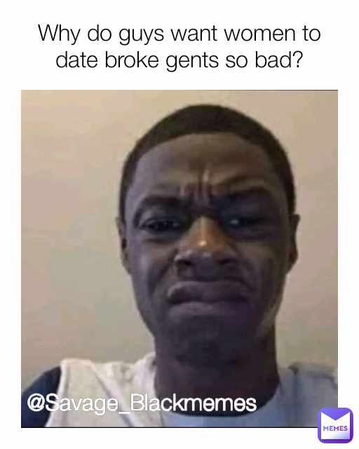 @Savage_Blackmemes Why do guys want women to date broke gents so bad?