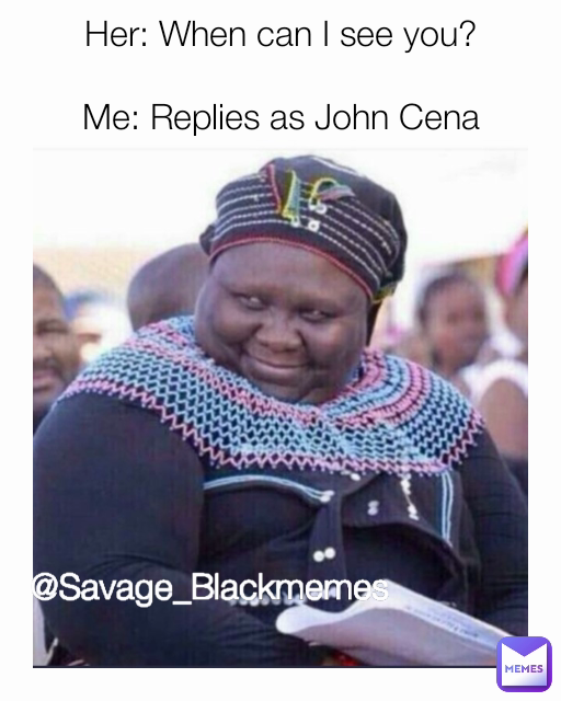 Her: When can I see you?

Me: Replies as John Cena @Savage_Blackmemes