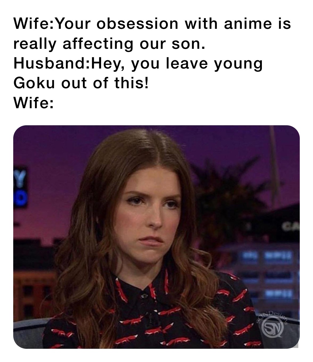 Wife:Your obsession with anime is really affecting our son.
Husband:Hey, you leave young Goku out of this!
Wife: