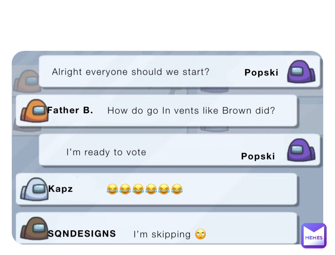 Alright everyone should we start? How do go In vents like Brown did? 😂😂😂😂😂😂 I’m skipping 🙄 I’m ready to vote Popski Kapz Popski SQNDESIGNS Father B.