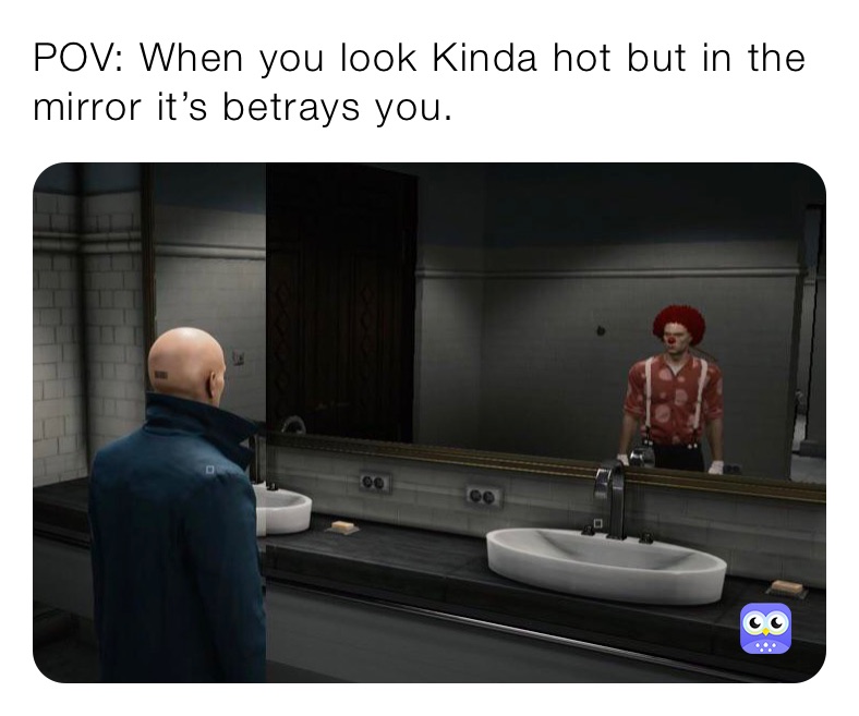 POV: When you look Kinda hot but in the mirror it’s betrays you.