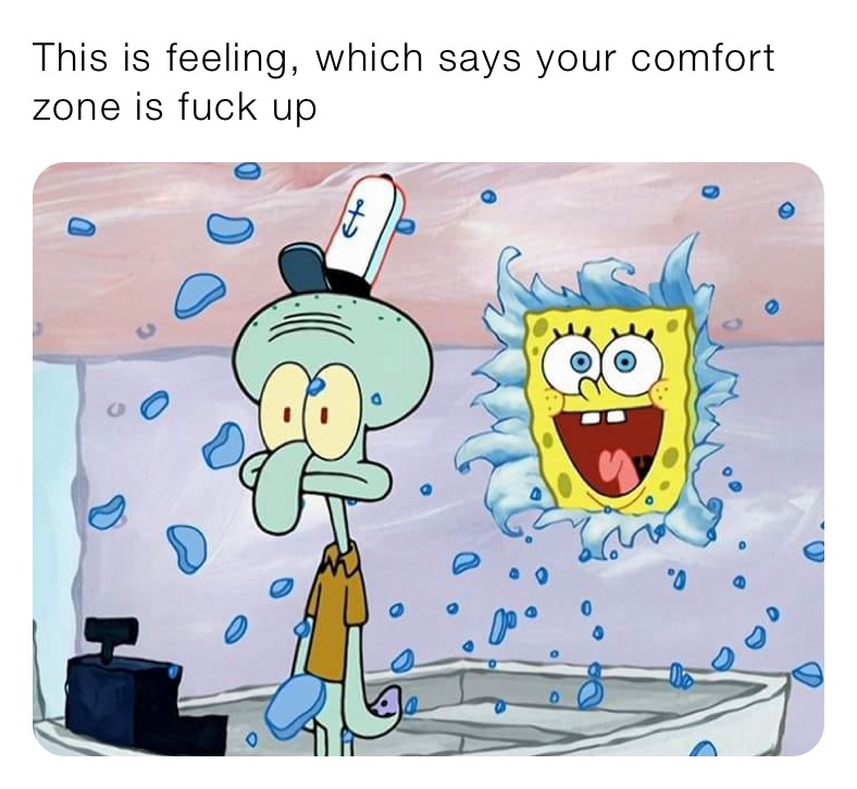 This is feeling, which says your comfort zone is fuck up