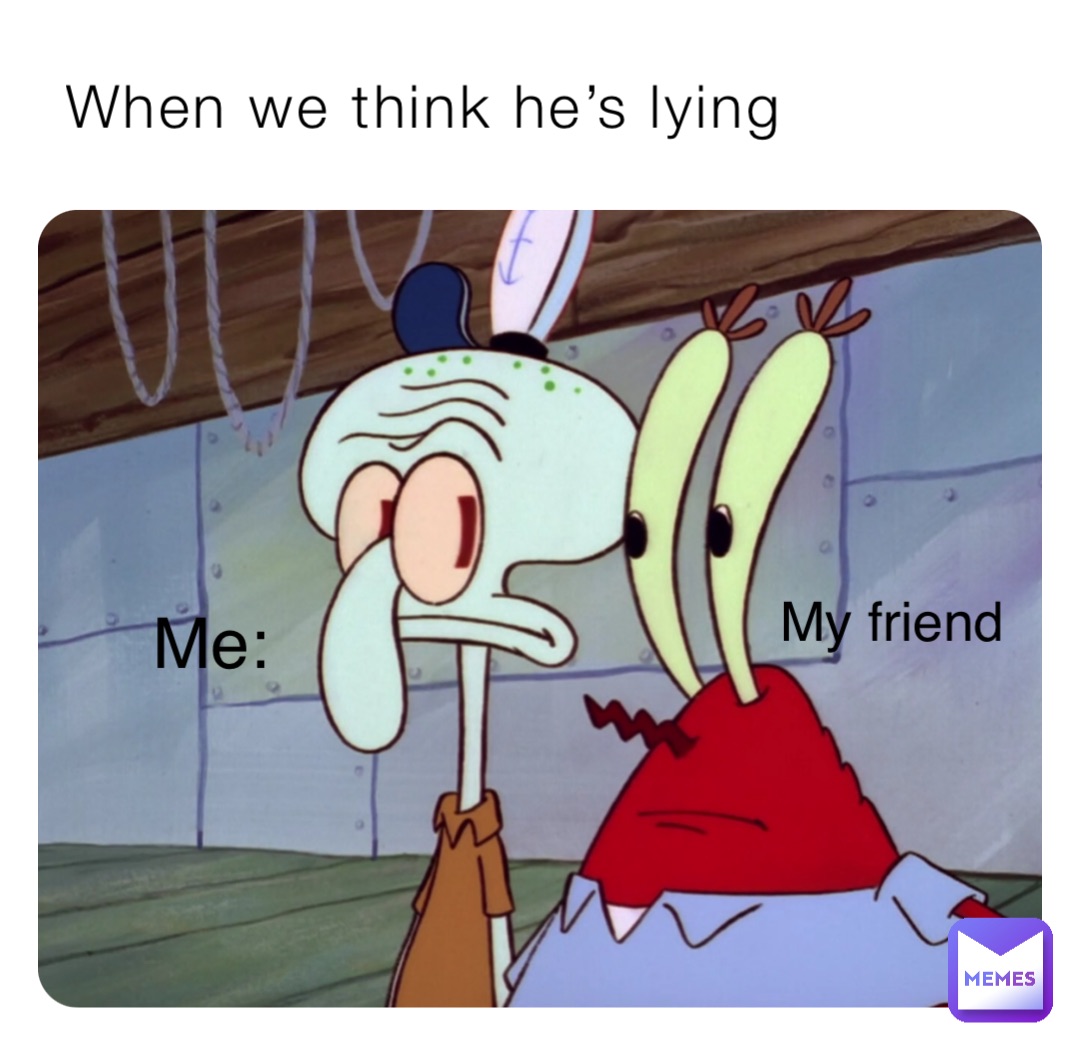 When we think he’s lying Me: My friend