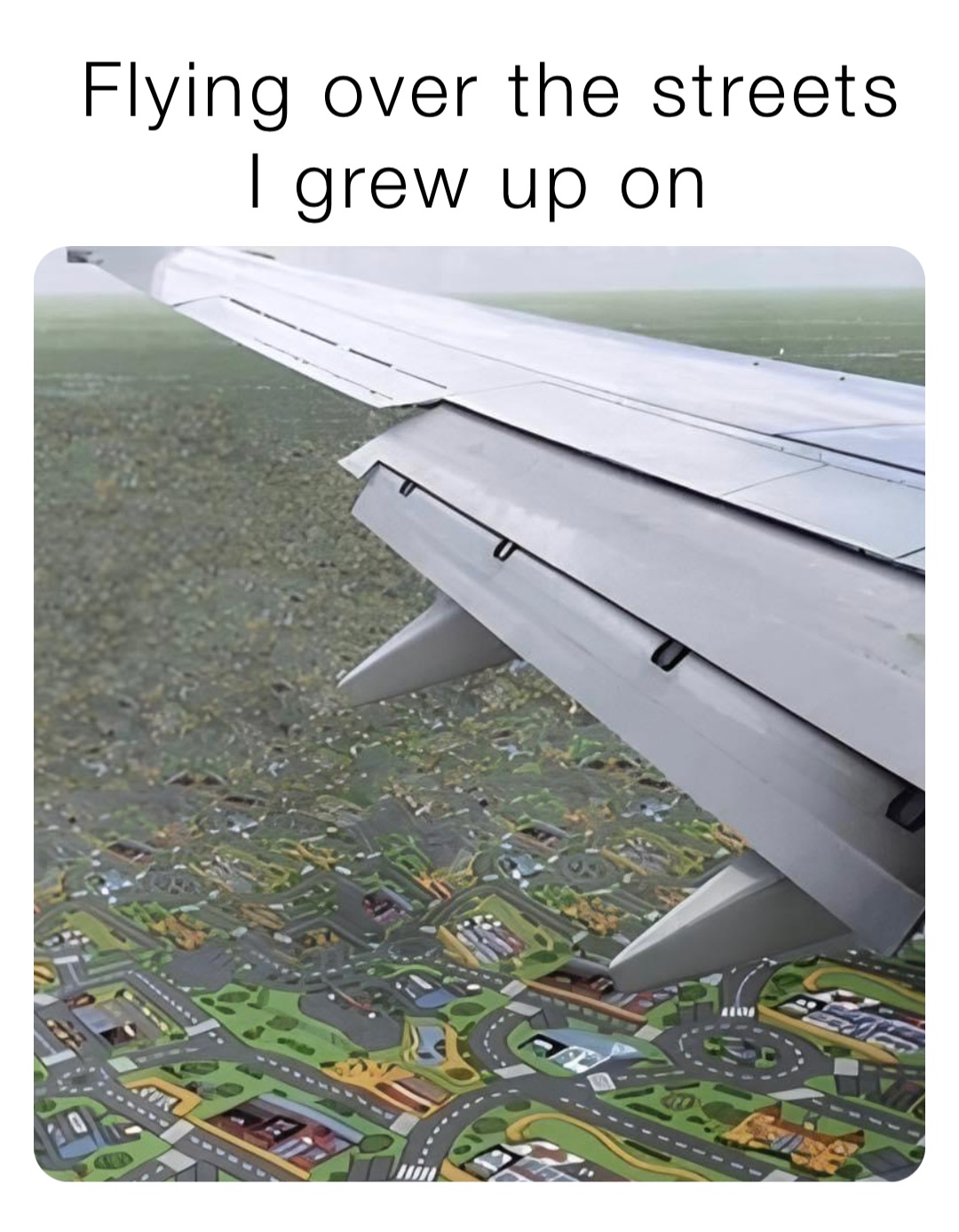 Flying over the streets 
I grew up on