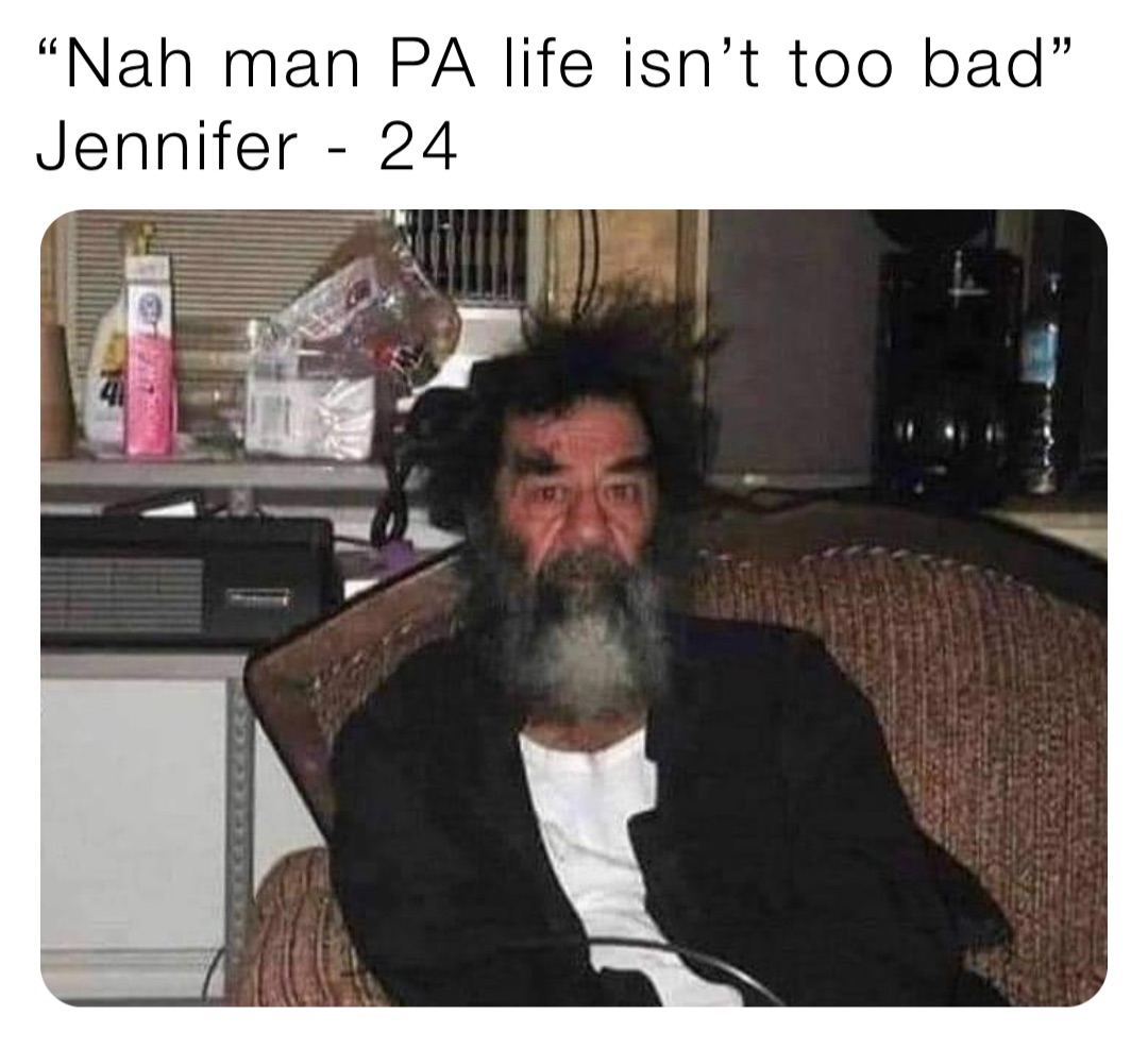 “Nah man PA life isn’t too bad” 
Jennifer - 24