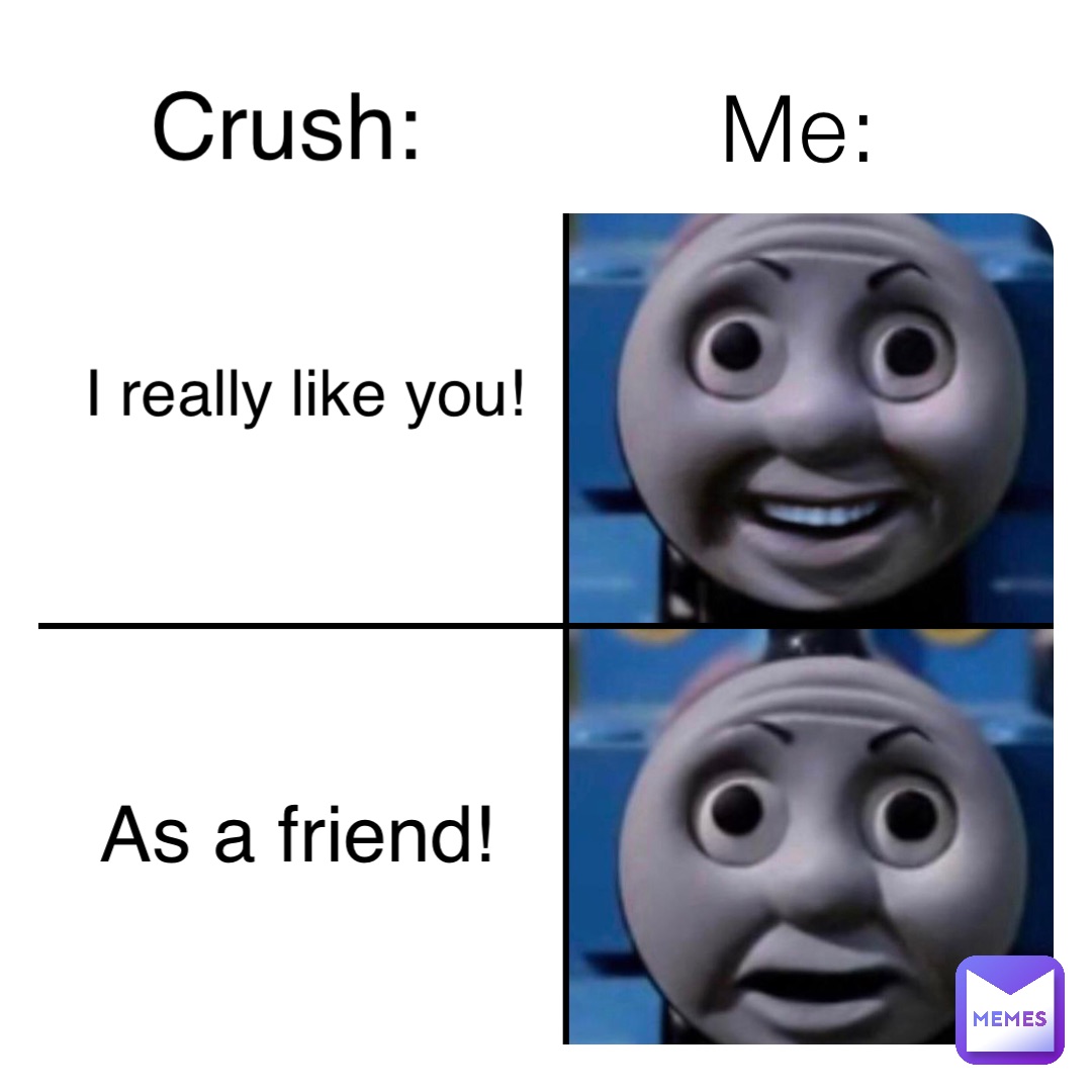 Me: I really like you! Crush: As a friend!