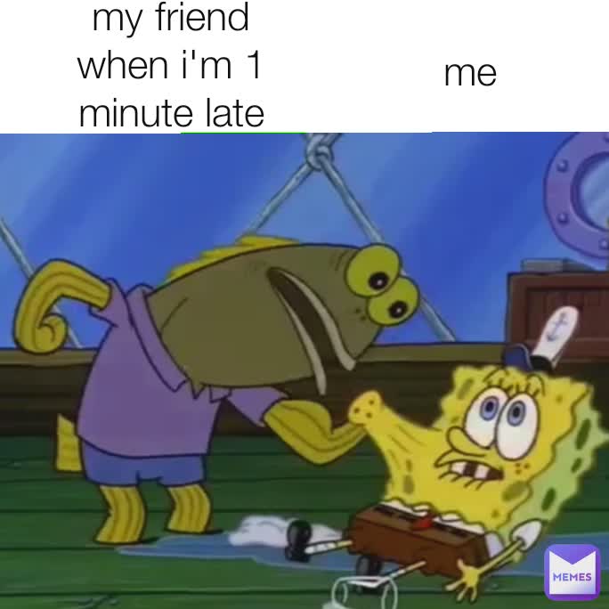 me my friend when i'm 1 minute late